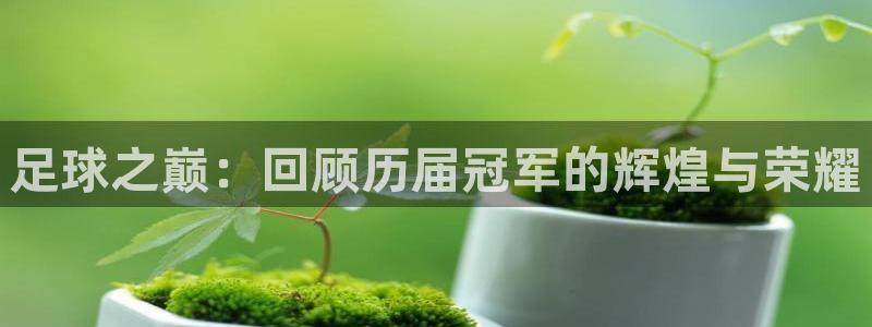 2026世亚预赛赛程表:足球之巅:回顾历届冠军的辉煌与荣耀
