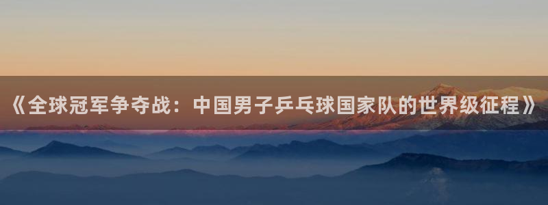 看世界杯:《全球冠军争夺战:中国男子乒乓球国家队的世界级征程》